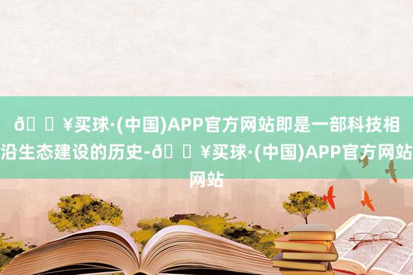 🔥买球·(中国)APP官方网站即是一部科技相沿生态建设的历史-🔥买球·(中国)APP官方网站