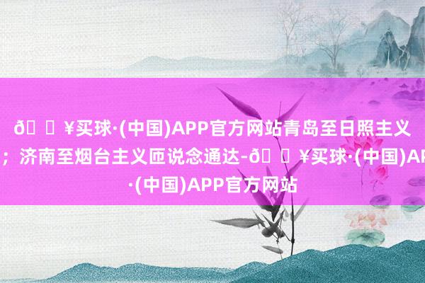 🔥买球·(中国)APP官方网站青岛至日照主义匝说念封锁；济南至烟台主义匝说念通达-🔥买球·(中国)APP官方网站