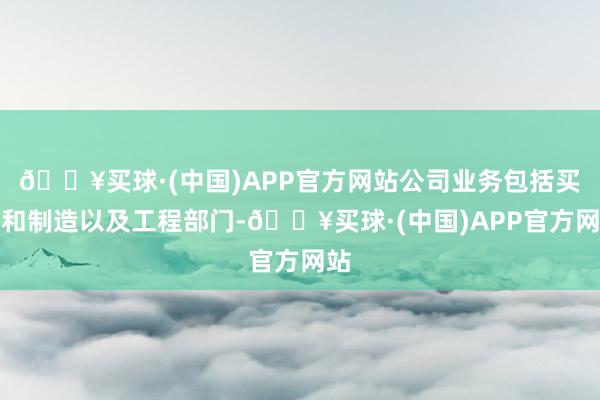 🔥买球·(中国)APP官方网站公司业务包括买卖和制造以及工程部门-🔥买球·(中国)APP官方网站