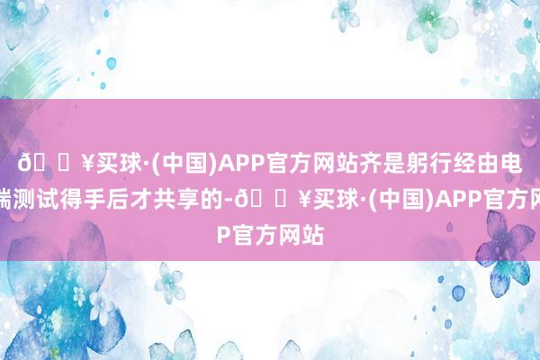 🔥买球·(中国)APP官方网站齐是躬行经由电脑端测试得手后才共享的-🔥买球·(中国)APP官方网站