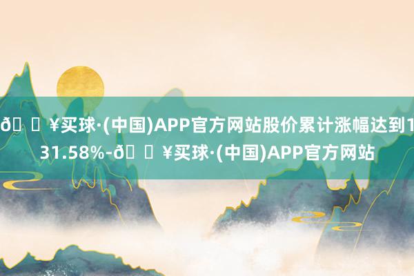 🔥买球·(中国)APP官方网站股价累计涨幅达到131.58%-🔥买球·(中国)APP官方网站