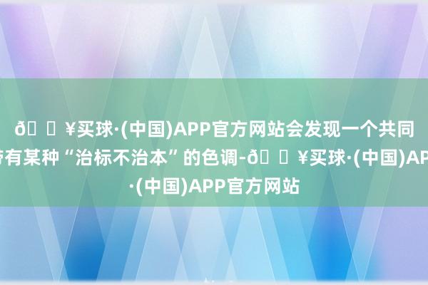 🔥买球·(中国)APP官方网站会发现一个共同点它们都带有某种“治标不治本”的色调-🔥买球·(中国)APP官方网站