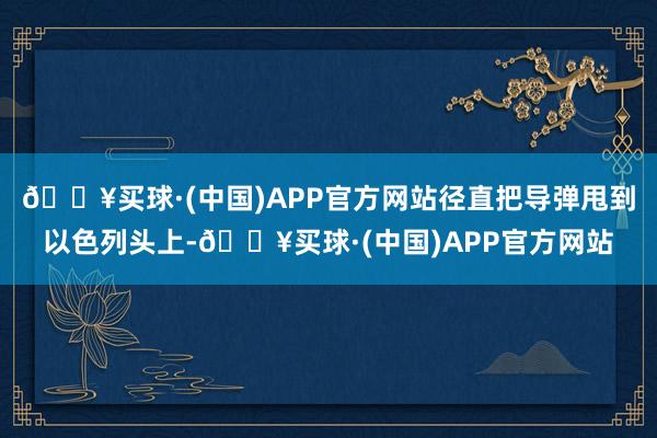 🔥买球·(中国)APP官方网站径直把导弹甩到以色列头上-🔥买球·(中国)APP官方网站