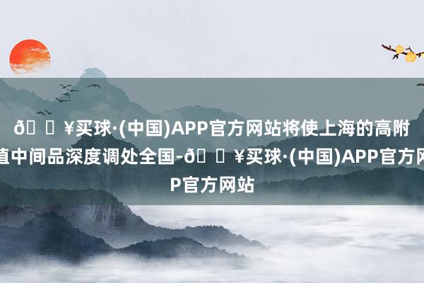 🔥买球·(中国)APP官方网站将使上海的高附加值中间品深度调处全国-🔥买球·(中国)APP官方网站