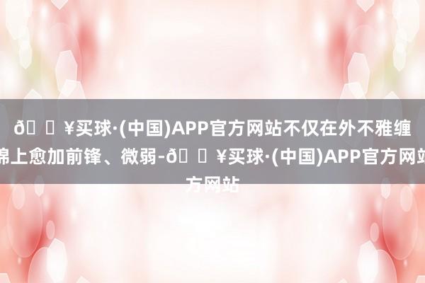 🔥买球·(中国)APP官方网站不仅在外不雅缠绵上愈加前锋、微弱-🔥买球·(中国)APP官方网站