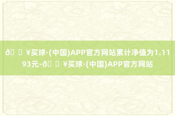 🔥买球·(中国)APP官方网站累计净值为1.1193元-🔥买球·(中国)APP官方网站