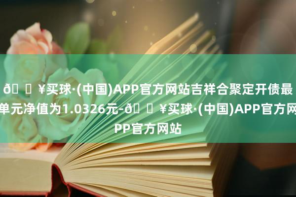 🔥买球·(中国)APP官方网站吉祥合聚定开债最新单元净值为1.0326元-🔥买球·(中国)APP官方网站