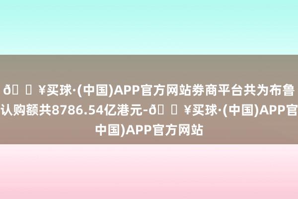 🔥买球·(中国)APP官方网站劵商平台共为布鲁可孖展认购额共8786.54亿港元-🔥买球·(中国)APP官方网站