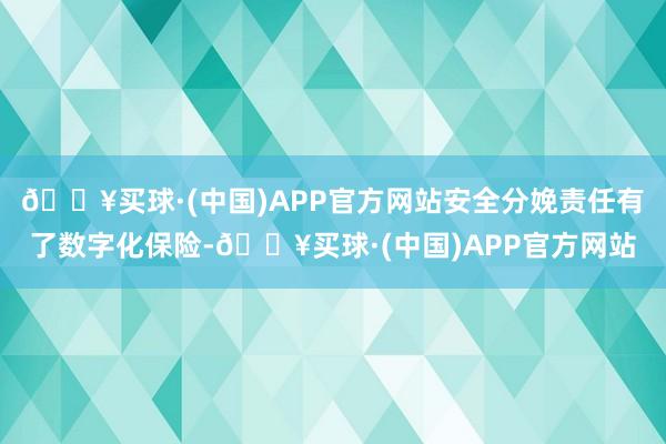 🔥买球·(中国)APP官方网站安全分娩责任有了数字化保险-🔥买球·(中国)APP官方网站