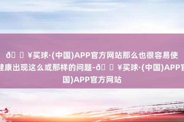 🔥买球·(中国)APP官方网站那么也很容易使得身段健康出现这么或那样的问题-🔥买球·(中国)APP官方网站