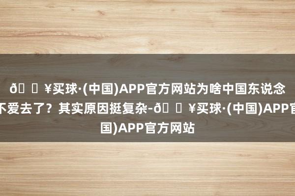 🔥买球·(中国)APP官方网站为啥中国东说念主俄顷不爱去了？其实原因挺复杂-🔥买球·(中国)APP官方网站