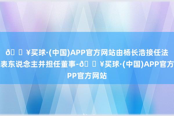 🔥买球·(中国)APP官方网站由杨长浩接任法定代表东说念主并担任董事-🔥买球·(中国)APP官方网站