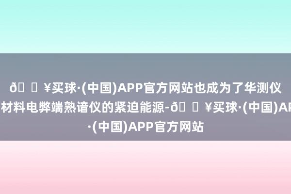 🔥买球·(中国)APP官方网站也成为了华测仪器研发隔阂材料电弊端熟谙仪的紧迫能源-🔥买球·(中国)APP官方网站