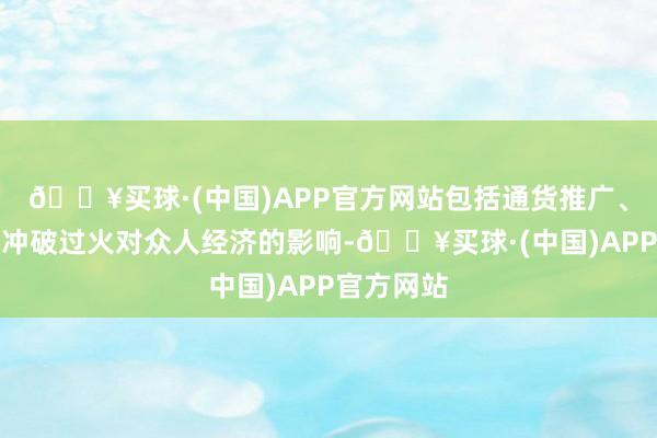 🔥买球·(中国)APP官方网站包括通货推广、地缘政事冲破过火对众人经济的影响-🔥买球·(中国)APP官方网站