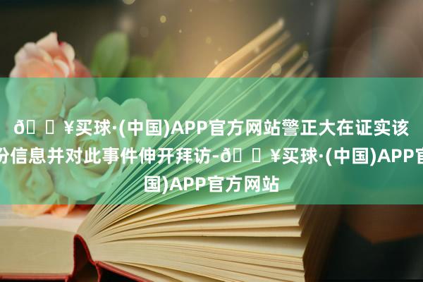 🔥买球·(中国)APP官方网站警正大在证实该须眉身份信息并对此事件伸开拜访-🔥买球·(中国)APP官方网站