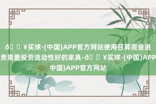 🔥买球·(中国)APP官方网站使用召募资金进行现款贬责需要投资流动性好的家具-🔥买球·(中国)APP官方网站