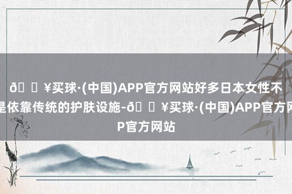 🔥买球·(中国)APP官方网站好多日本女性不单是依靠传统的护肤设施-🔥买球·(中国)APP官方网站