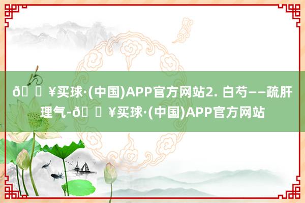 🔥买球·(中国)APP官方网站2. 白芍——疏肝理气-🔥买球·(中国)APP官方网站