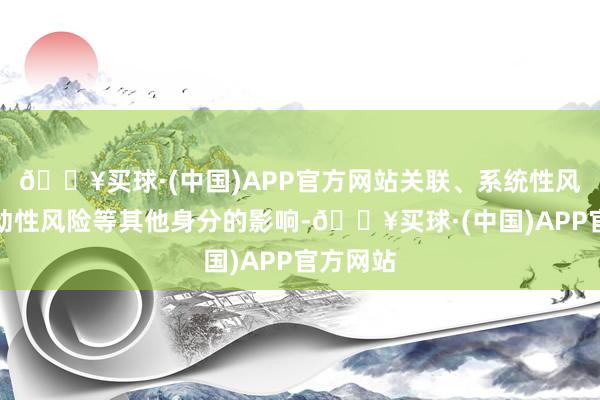 🔥买球·(中国)APP官方网站关联、系统性风险、流动性风险等其他身分的影响-🔥买球·(中国)APP官方网站