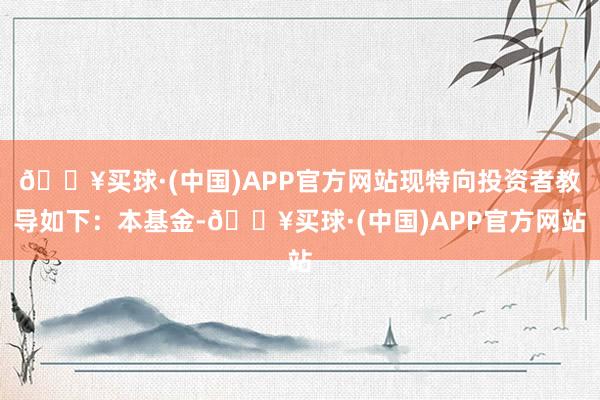 🔥买球·(中国)APP官方网站现特向投资者教导如下：本基金-🔥买球·(中国)APP官方网站