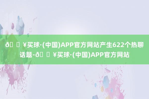 🔥买球·(中国)APP官方网站产生622个热聊话题-🔥买球·(中国)APP官方网站