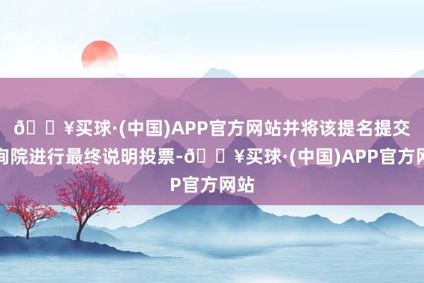 🔥买球·(中国)APP官方网站并将该提名提交征询院进行最终说明投票-🔥买球·(中国)APP官方网站