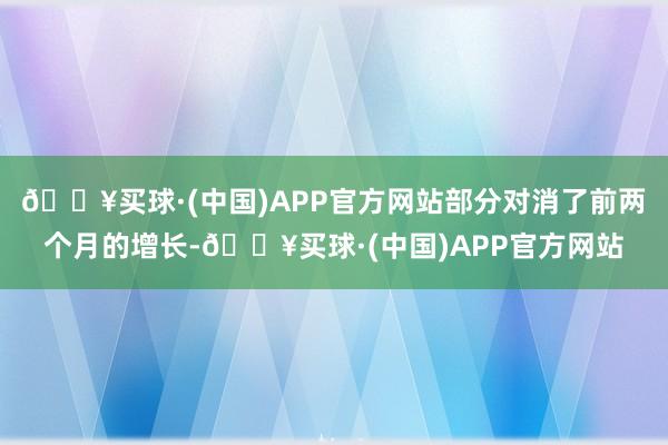 🔥买球·(中国)APP官方网站部分对消了前两个月的增长-🔥买球·(中国)APP官方网站