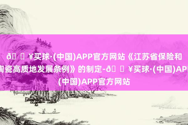 🔥买球·(中国)APP官方网站《江苏省保险和促进宜兴陶瓷高质地发展条例》的制定-🔥买球·(中国)APP官方网站