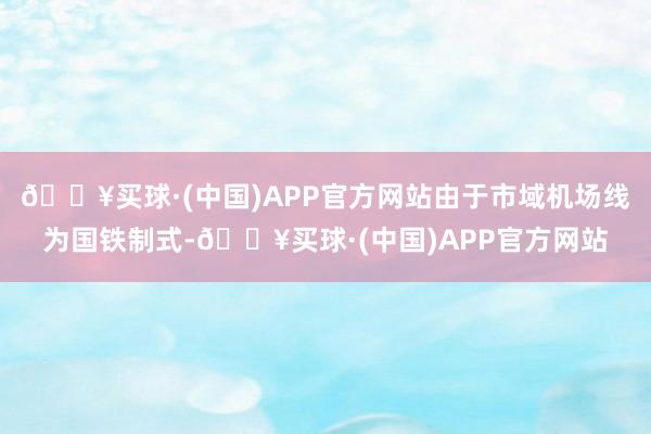 🔥买球·(中国)APP官方网站由于市域机场线为国铁制式-🔥买球·(中国)APP官方网站