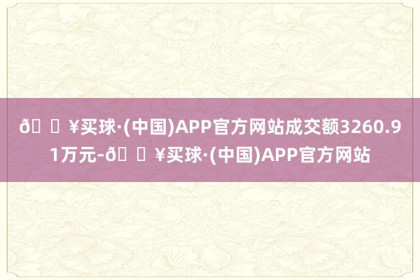 🔥买球·(中国)APP官方网站成交额3260.91万元-🔥买球·(中国)APP官方网站