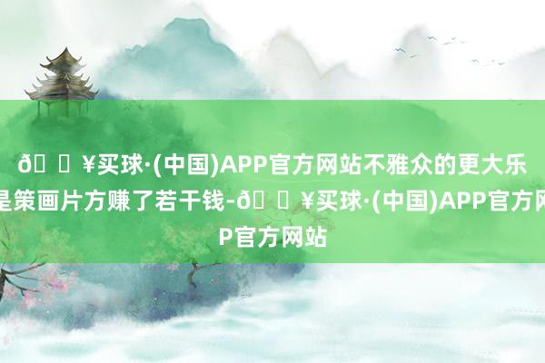 🔥买球·(中国)APP官方网站不雅众的更大乐趣是策画片方赚了若干钱-🔥买球·(中国)APP官方网站