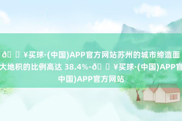 🔥买球·(中国)APP官方网站苏州的城市缔造面积占陆大地积的比例高达 38.4%-🔥买球·(中国)APP官方网站