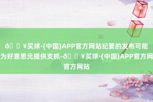 🔥买球·(中国)APP官方网站纪要的发布可能会为好意思元提供支抓-🔥买球·(中国)APP官方网站