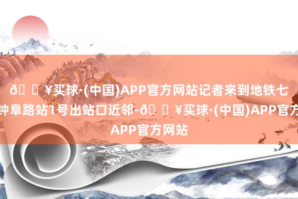 🔥买球·(中国)APP官方网站记者来到地铁七号线钟阜路站1号出站口近邻-🔥买球·(中国)APP官方网站