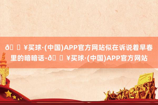 🔥买球·(中国)APP官方网站似在诉说着早春里的暗暗话-🔥买球·(中国)APP官方网站