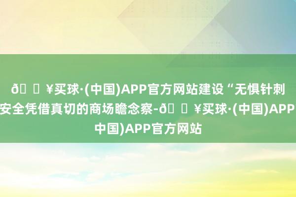 🔥买球·(中国)APP官方网站建设“无惧针刺”的万能安全凭借真切的商场瞻念察-🔥买球·(中国)APP官方网站