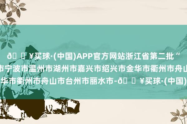 🔥买球·(中国)APP官方网站浙江省第二批“浙韵千宿”推选名单杭州市宁波市温州市湖州市嘉兴市绍兴市金华市衢州市舟山市台州市丽水市-🔥买球·(中国)APP官方网站