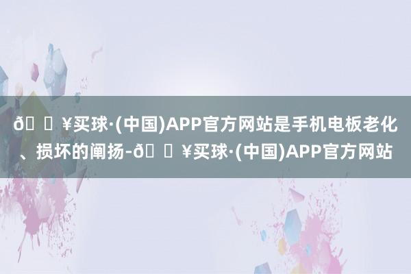 🔥买球·(中国)APP官方网站是手机电板老化、损坏的阐扬-🔥买球·(中国)APP官方网站