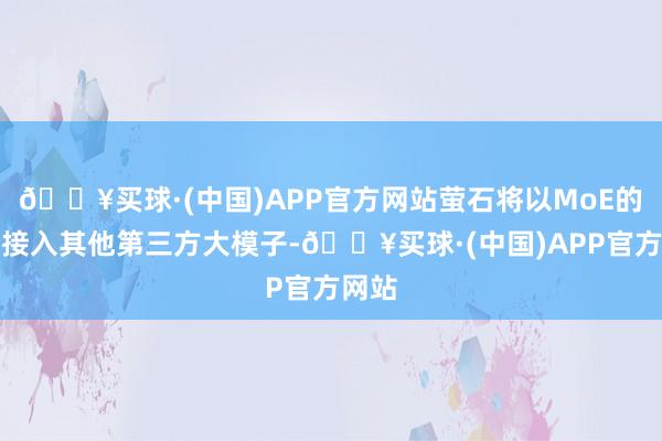 🔥买球·(中国)APP官方网站萤石将以MoE的形势接入其他第三方大模子-🔥买球·(中国)APP官方网站