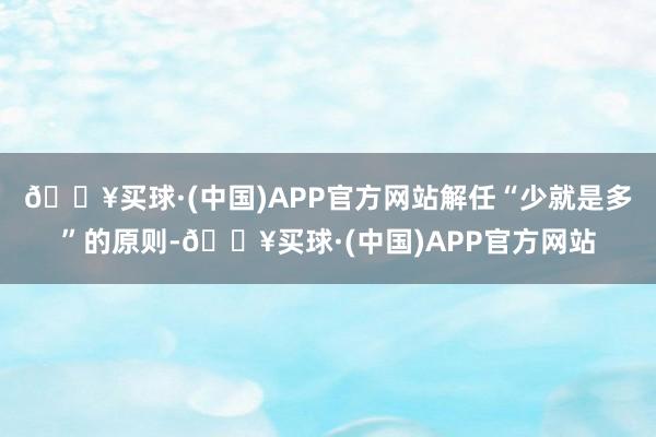 🔥买球·(中国)APP官方网站解任“少就是多”的原则-🔥买球·(中国)APP官方网站